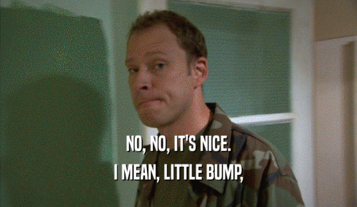 NO, NO, IT'S NICE. I MEAN, LITTLE BUMP, 