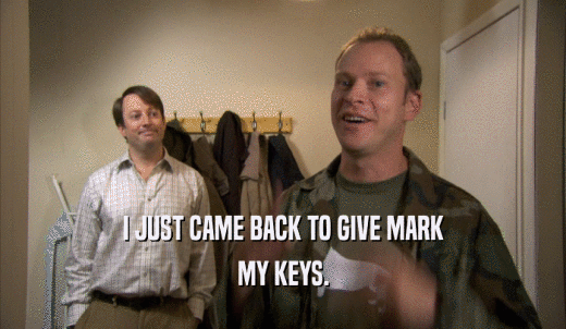 I JUST CAME BACK TO GIVE MARK MY KEYS. 