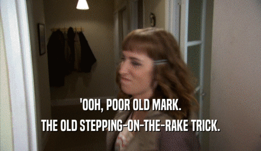'OOH, POOR OLD MARK. THE OLD STEPPING-ON-THE-RAKE TRICK. 