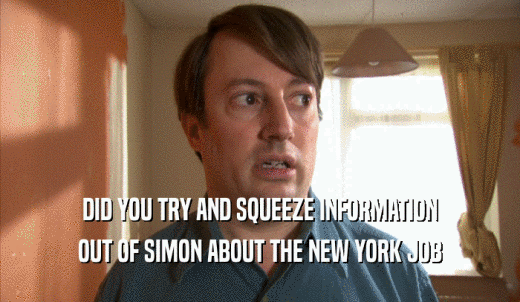 DID YOU TRY AND SQUEEZE INFORMATION OUT OF SIMON ABOUT THE NEW YORK JOB 