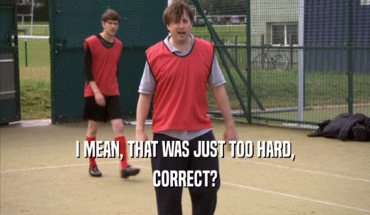 I MEAN, THAT WAS JUST TOO HARD, CORRECT? 