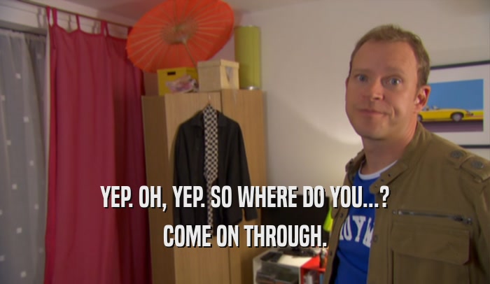 YEP. OH, YEP. SO WHERE DO YOU...? COME ON THROUGH. 