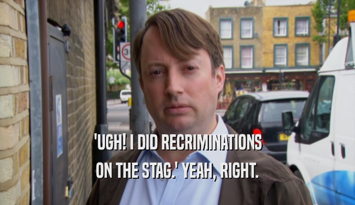 'UGH! I DID RECRIMINATIONS ON THE STAG.' YEAH, RIGHT. 