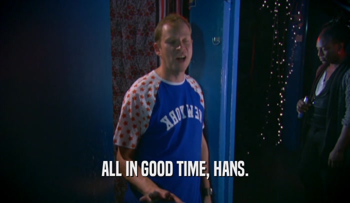 ALL IN GOOD TIME, HANS.  