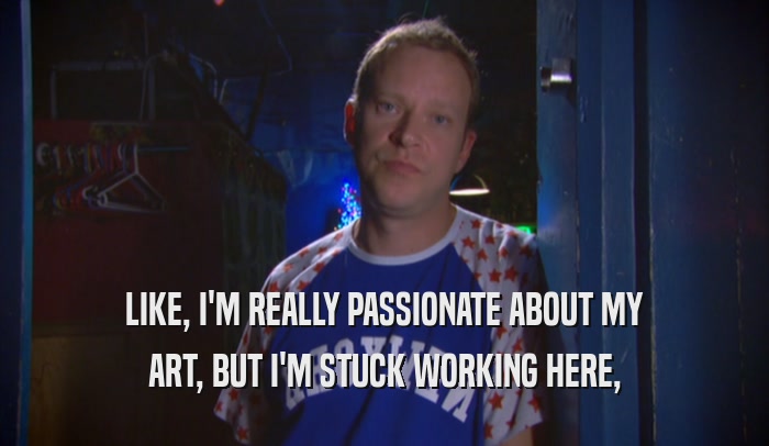 LIKE, I'M REALLY PASSIONATE ABOUT MY ART, BUT I'M STUCK WORKING HERE, 