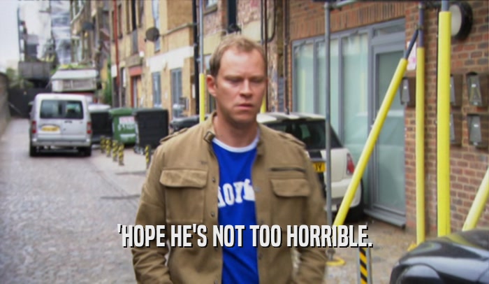 'HOPE HE'S NOT TOO HORRIBLE.  