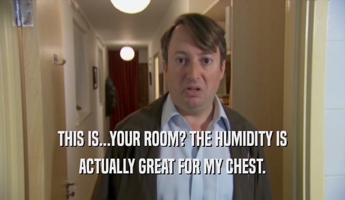 THIS IS...YOUR ROOM? THE HUMIDITY IS ACTUALLY GREAT FOR MY CHEST. 