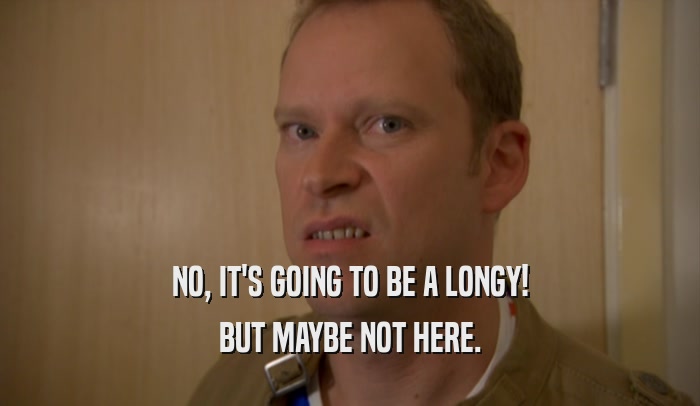NO, IT'S GOING TO BE A LONGY! BUT MAYBE NOT HERE. 