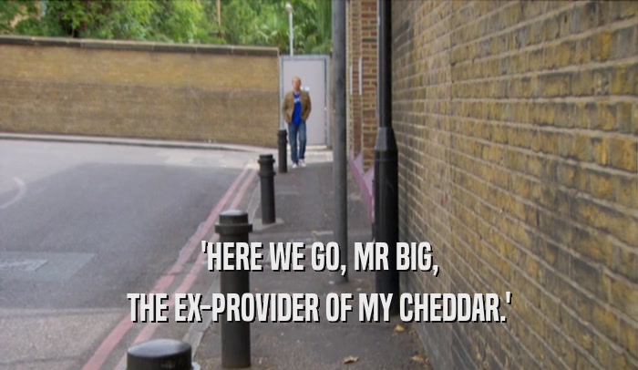 'HERE WE GO, MR BIG, THE EX-PROVIDER OF MY CHEDDAR.' 