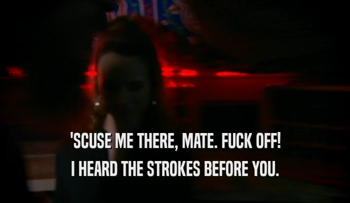 'SCUSE ME THERE, MATE. FUCK OFF! I HEARD THE STROKES BEFORE YOU. 