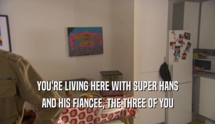 YOU'RE LIVING HERE WITH SUPER HANS
 AND HIS FIANCEE, THE THREE OF YOU
 