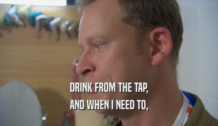DRINK FROM THE TAP, AND WHEN I NEED TO, 