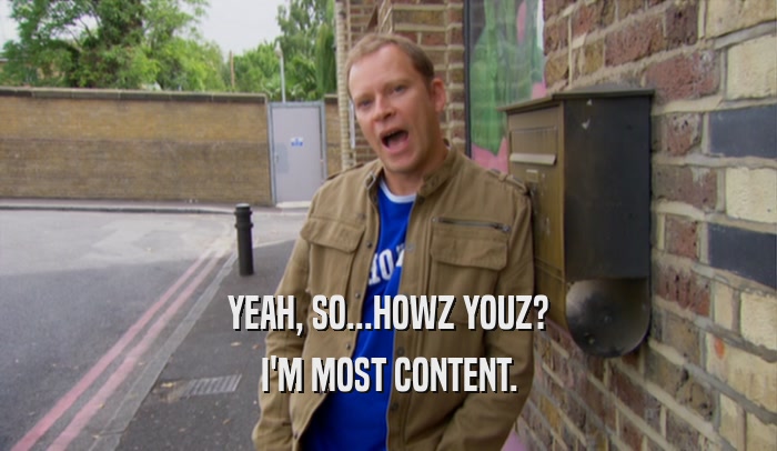 YEAH, SO...HOWZ YOUZ? I'M MOST CONTENT. 