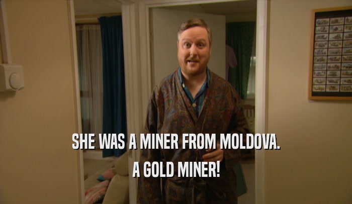 SHE WAS A MINER FROM MOLDOVA. A GOLD MINER! 