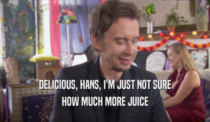 DELICIOUS, HANS, I'M JUST NOT SURE HOW MUCH MORE JUICE 