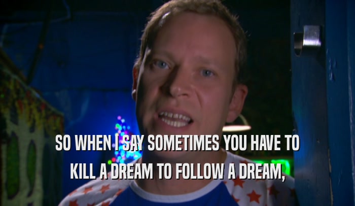 SO WHEN I SAY SOMETIMES YOU HAVE TO KILL A DREAM TO FOLLOW A DREAM, 
