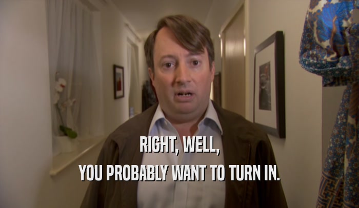 RIGHT, WELL, YOU PROBABLY WANT TO TURN IN. 