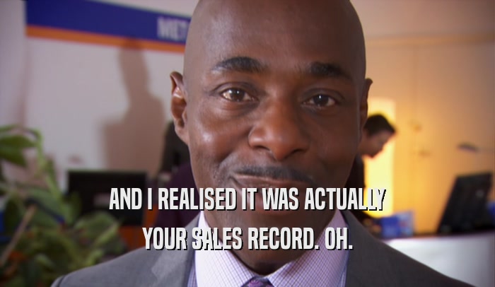 AND I REALISED IT WAS ACTUALLY
 YOUR SALES RECORD. OH.
 