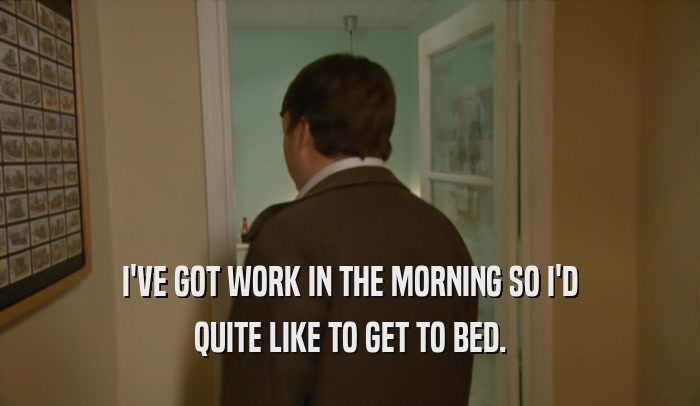 I'VE GOT WORK IN THE MORNING SO I'D QUITE LIKE TO GET TO BED. 