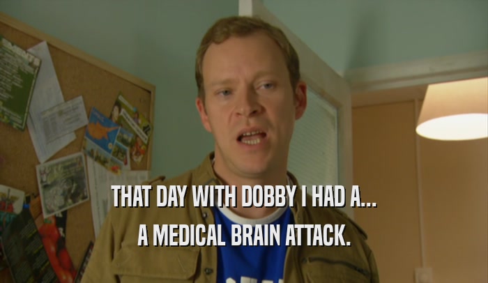 THAT DAY WITH DOBBY I HAD A... A MEDICAL BRAIN ATTACK. 