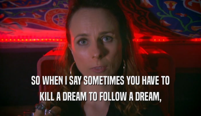 SO WHEN I SAY SOMETIMES YOU HAVE TO KILL A DREAM TO FOLLOW A DREAM, 