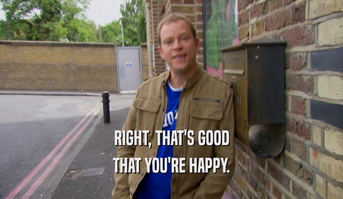 RIGHT, THAT'S GOOD THAT YOU'RE HAPPY. 