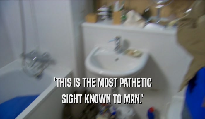 'THIS IS THE MOST PATHETIC SIGHT KNOWN TO MAN.' 