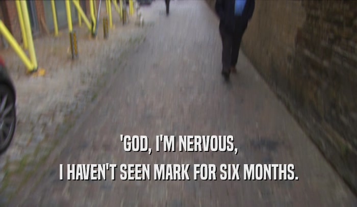 'GOD, I'M NERVOUS, I HAVEN'T SEEN MARK FOR SIX MONTHS. 