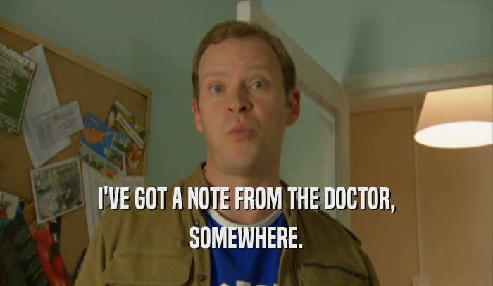 I'VE GOT A NOTE FROM THE DOCTOR, SOMEWHERE. 