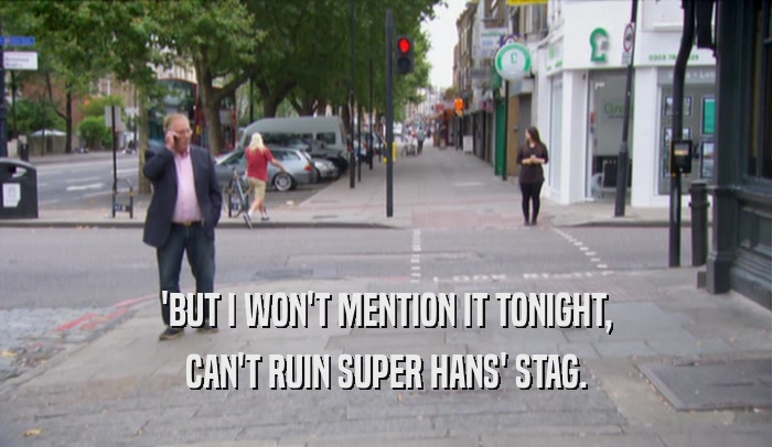 'BUT I WON'T MENTION IT TONIGHT, CAN'T RUIN SUPER HANS' STAG. 