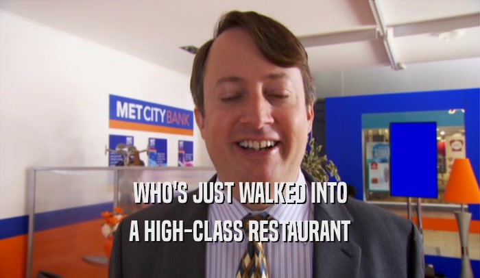 WHO'S JUST WALKED INTO A HIGH-CLASS RESTAURANT 