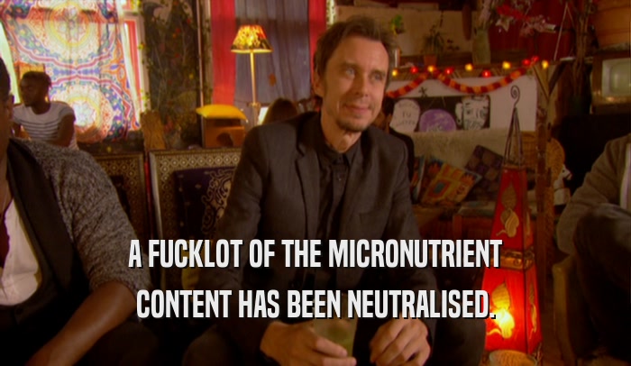 A FUCKLOT OF THE MICRONUTRIENT CONTENT HAS BEEN NEUTRALISED. 