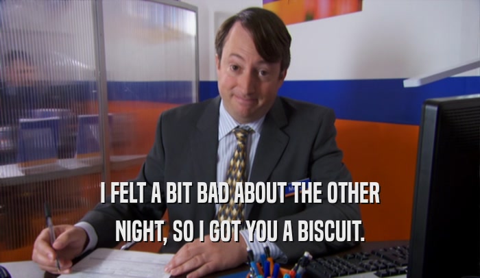 I FELT A BIT BAD ABOUT THE OTHER
 NIGHT, SO I GOT YOU A BISCUIT.
 