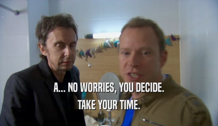 A... NO WORRIES, YOU DECIDE. TAKE YOUR TIME. 