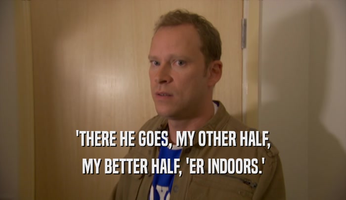 'THERE HE GOES, MY OTHER HALF, MY BETTER HALF, 'ER INDOORS.' 