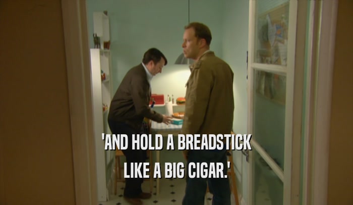 'AND HOLD A BREADSTICK LIKE A BIG CIGAR.' 