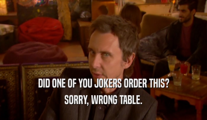 DID ONE OF YOU JOKERS ORDER THIS? SORRY, WRONG TABLE. 