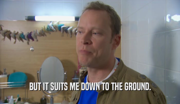 BUT IT SUITS ME DOWN TO THE GROUND.  