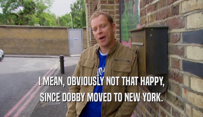 I MEAN, OBVIOUSLY NOT THAT HAPPY, SINCE DOBBY MOVED TO NEW YORK. 