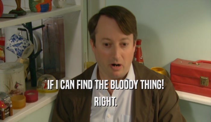 IF I CAN FIND THE BLOODY THING! RIGHT. 