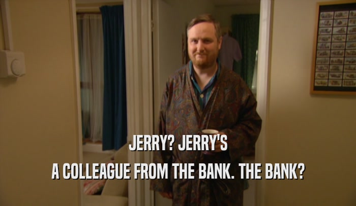 JERRY? JERRY'S A COLLEAGUE FROM THE BANK. THE BANK? 