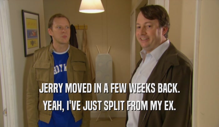 JERRY MOVED IN A FEW WEEKS BACK. YEAH, I'VE JUST SPLIT FROM MY EX. 