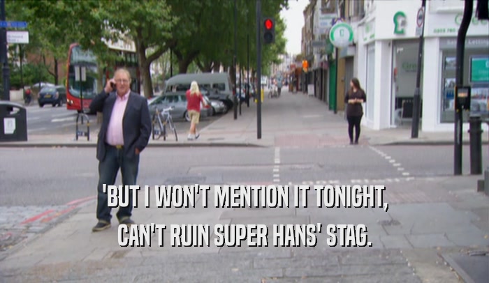 'BUT I WON'T MENTION IT TONIGHT, CAN'T RUIN SUPER HANS' STAG. 