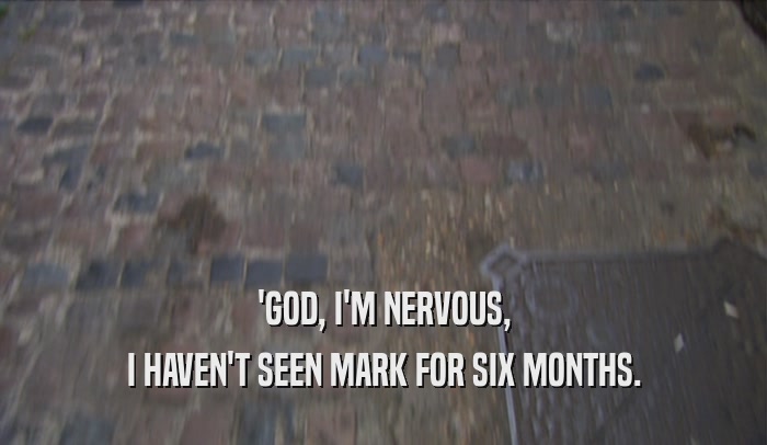 'GOD, I'M NERVOUS, I HAVEN'T SEEN MARK FOR SIX MONTHS. 