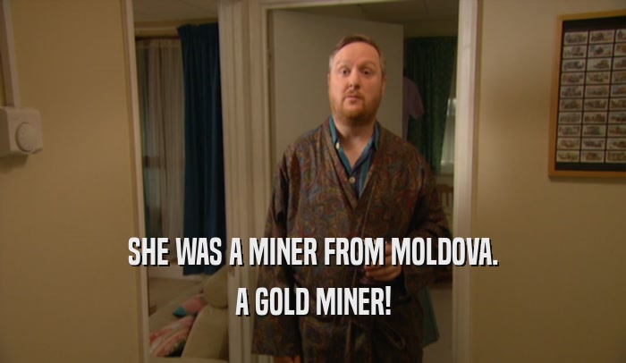 SHE WAS A MINER FROM MOLDOVA. A GOLD MINER! 