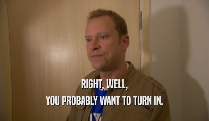 RIGHT, WELL, YOU PROBABLY WANT TO TURN IN. 