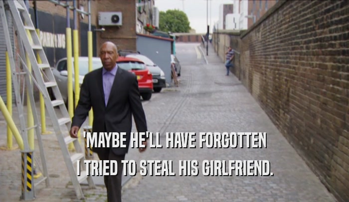 'MAYBE HE'LL HAVE FORGOTTEN I TRIED TO STEAL HIS GIRLFRIEND. 