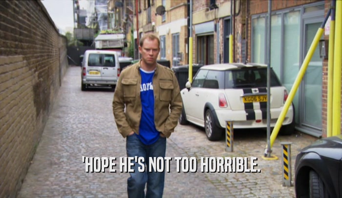 'HOPE HE'S NOT TOO HORRIBLE.  
