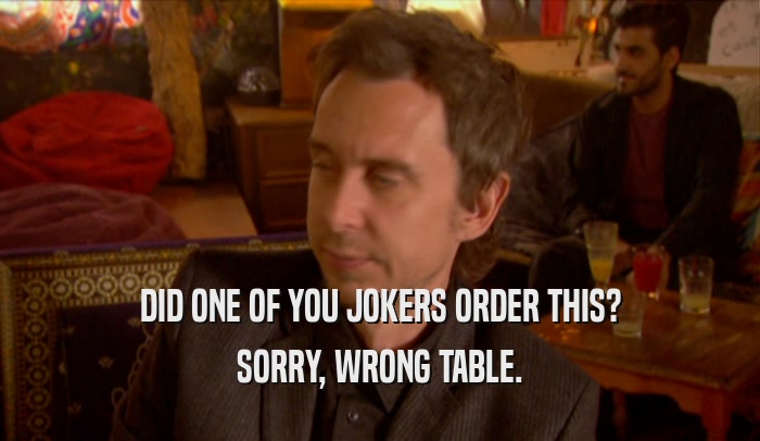 DID ONE OF YOU JOKERS ORDER THIS? SORRY, WRONG TABLE. 