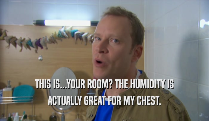 THIS IS...YOUR ROOM? THE HUMIDITY IS ACTUALLY GREAT FOR MY CHEST. 